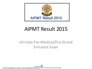 AIPMT Result 2015
All India Pre-Medical/Pre Dental
Entrance Exam
http://www.indiansarkarijobs.com/sarkari-result-%e0%a4%b8%e0%a4%b0%e0%a4%95%e0%a4%be%e0%a4%b0%e0%a5%80-
Sarkari result @
 