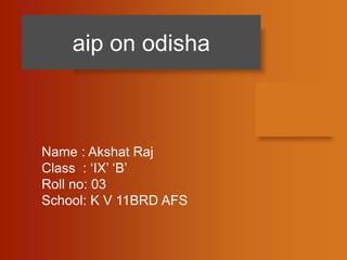 aip on odisha
Name : Akshat Raj
Class : ‘IX’ ‘B’
Roll no: 03
School: K V 11BRD AFS
 