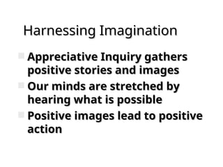 Harnessing Imagination
Harnessing Imagination
 Appreciative Inquiry gathers
Appreciative Inquiry gathers
positive stories and images
positive stories and images
 Our minds are stretched by
Our minds are stretched by
hearing what is possible
hearing what is possible
 Positive images lead to positive
Positive images lead to positive
action
action
 