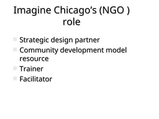 Imagine Chicago’s (NGO )
Imagine Chicago’s (NGO )
role
role
 Strategic design partner
Strategic design partner
 Community development model
Community development model
resource
resource
 Trainer
Trainer
 Facilitator
Facilitator
 