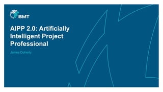 AIPP 2.0: Artificially
Intelligent Project
Professional
James Doherty
 