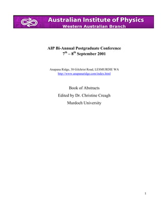 AIP Bi-Annual Postgraduate Conference
7th – 8th September 2001

Anapana Ridge, 38 Gilchrist Road, LESMURDIE WA
http://www.anapanaridge.com/index.html

Book of Abstracts
Edited by Dr. Christine Creagh
Murdoch University

1

 