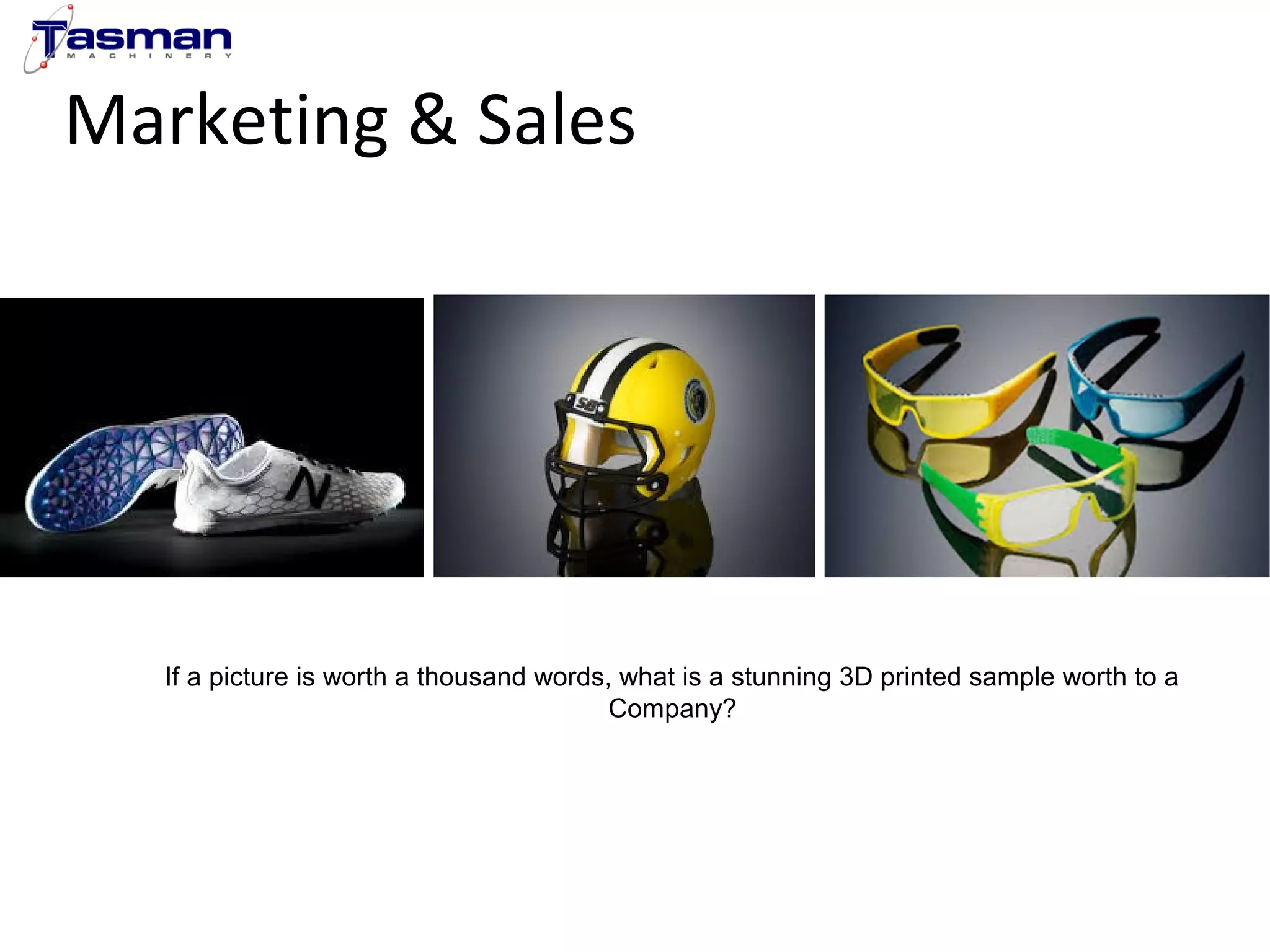 Marketing & Sales 
If a picture is worth a thousand words, what is a stunning 3D printed sample worth to a 
Company? 
 