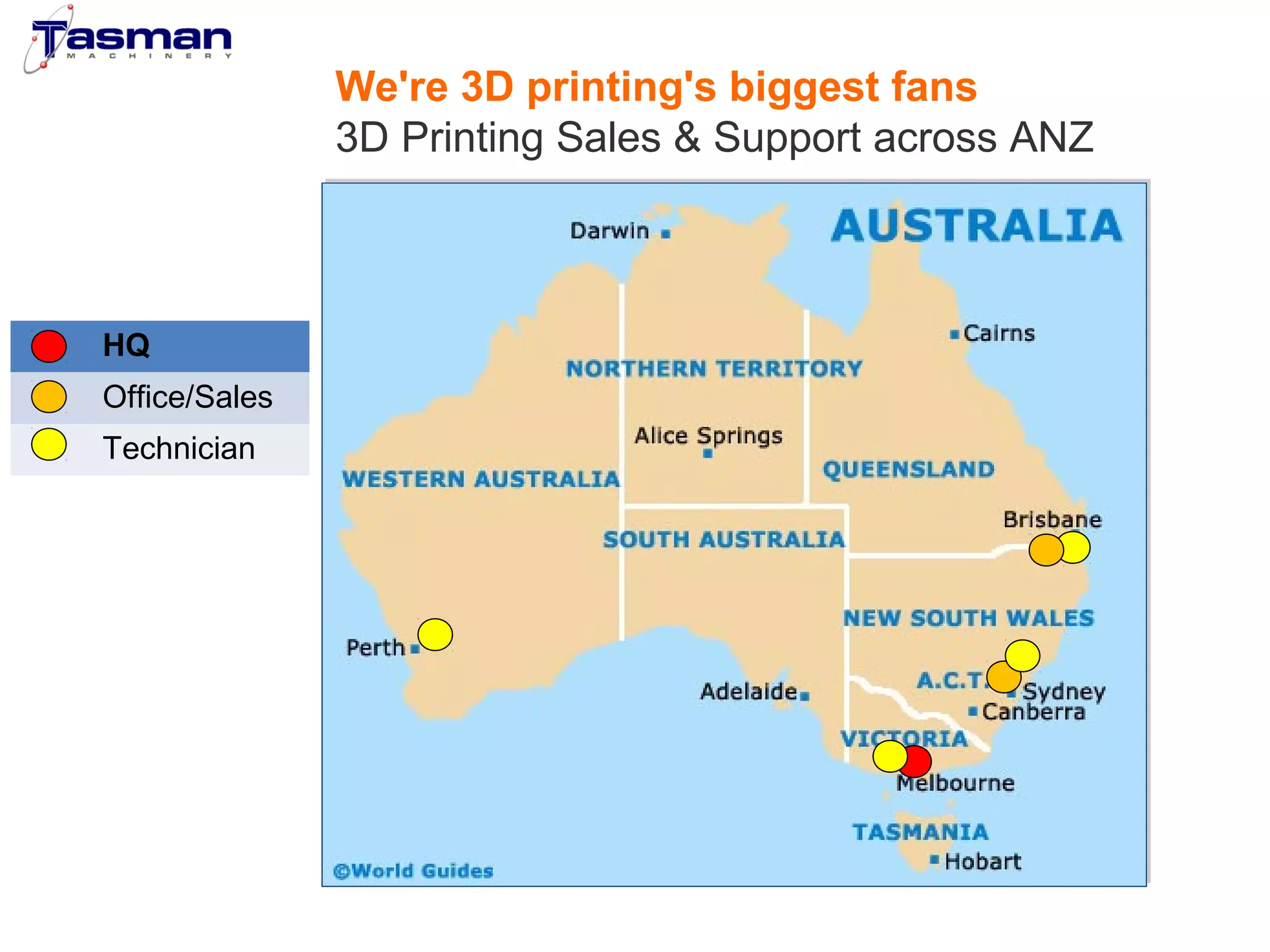 HQ 
Office/Sales 
Technician 
We're 3D printing's biggest fans 
3D Printing Sales & Support across ANZ 
 