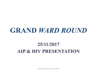 GRAND WARD ROUND
25/11/2017
AIP & HIV PRESENTATION
AIP & HIV STUDENTS 25/11/2017
 