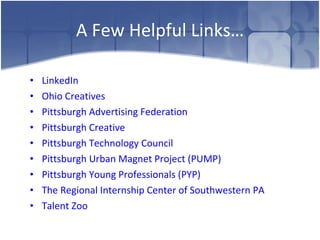A Few Helpful Links… LinkedIn Ohio  Creatives   Pittsburgh Advertising Federation  Pittsburgh Creative Pittsburgh Technology Council  Pittsburgh Urban Magnet Project (PUMP) Pittsburgh Young Professionals (PYP) The Regional Internship Center of Southwestern PA Talent Zoo 