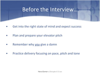 Before the Interview… Get into the right state of mind and expect success Plan and prepare your elevator pitch Remember why  you  give a damn Practice delivery focusing on pace, pitch and tone Nora Connor   &   Christopher R. Evans 