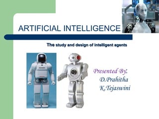 ARTIFICIAL INTELLIGENCE The  study and design of intelligent agents  Presented By : D.Prahitha K.Tejaswini 