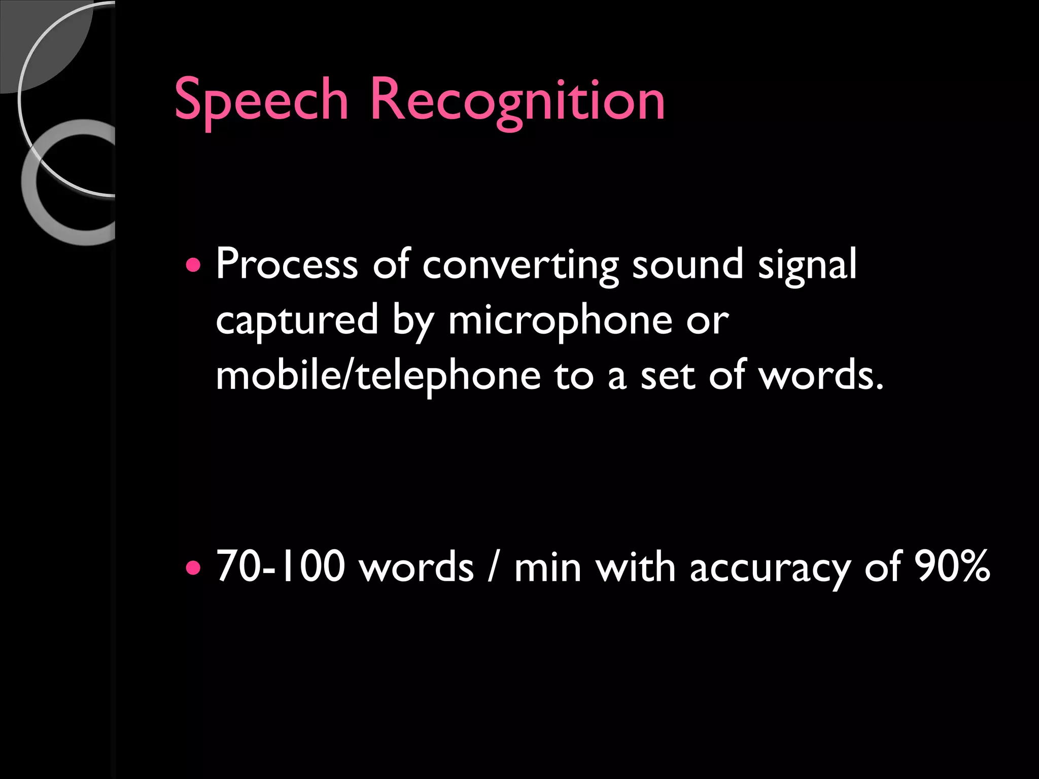 Speech Recognition
 Process of converting sound signal
captured by microphone or
mobile/telephone to a set of words.
 70-100 words / min with accuracy of 90%
 
