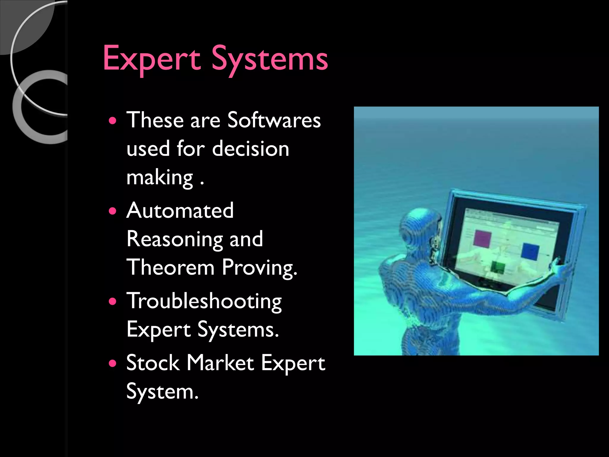 Expert Systems
 These are Softwares
used for decision
making .
 Automated
Reasoning and
Theorem Proving.
 Troubleshooting
Expert Systems.
 Stock Market Expert
System.
 