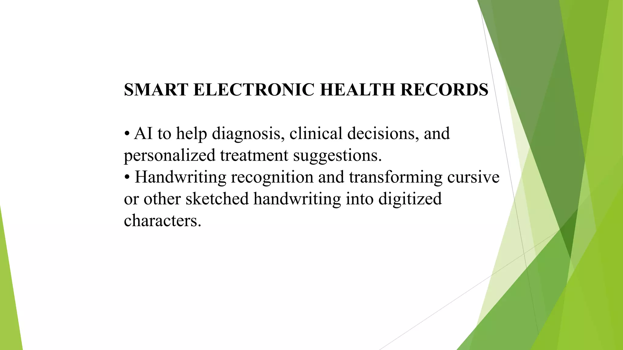 SMART ELECTRONIC HEALTH RECORDS
• AI to help diagnosis, clinical decisions, and
personalized treatment suggestions.
• Handwriting recognition and transforming cursive
or other sketched handwriting into digitized
characters.
 