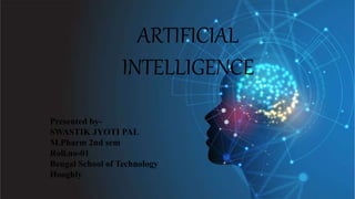 ARTIFICIAL
INTELLIGENCE
Presented by-
SWASTIK JYOTI PAL
M.Pharm 2nd sem
Roll.no-01
Bengal School of Technology
Hooghly
 