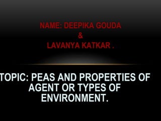TOPIC: PEAS AND PROPERTIES OF
AGENT OR TYPES OF
ENVIRONMENT.
NAME: DEEPIKA GOUDA
&
LAVANYA KATKAR .
 