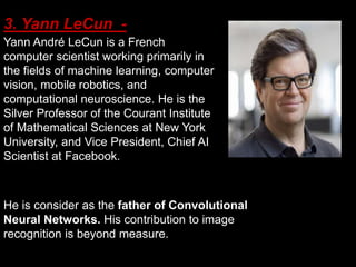 3. Yann LeCun -
Yann André LeCun is a French
computer scientist working primarily in
the fields of machine learning, compu...