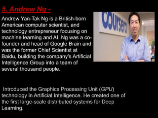 5. Andrew Ng -
Andrew Yan-Tak Ng is a British-born
American computer scientist, and
technology entrepreneur focusing on
ma...