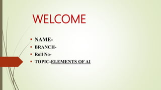 WELCOME
 NAME-
 BRANCH-
 Roll No-
 TOPIC-ELEMENTS OF AI
 