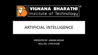 ARTIFICIAL INTELLIGENCE
PRESENTED BY : ANKAM AKSHAY
ROLL NO : 21P61A1208
 