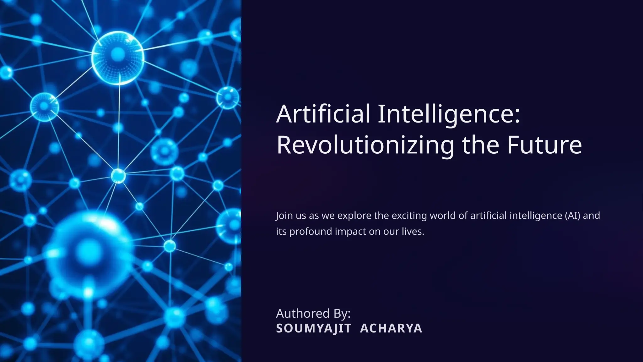 Artificial Intelligence:
Revolutionizing the Future
Join us as we explore the exciting world of artificial intelligence (AI) and
its profound impact on our lives.
Authored By:
SOUMYAJIT ACHARYA
 