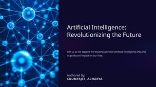 Artificial Intelligence:
Revolutionizing the Future
Join us as we explore the exciting world of artificial intelligence (AI) and
its profound impact on our lives.
Authored By:
SOUMYAJIT ACHARYA
 