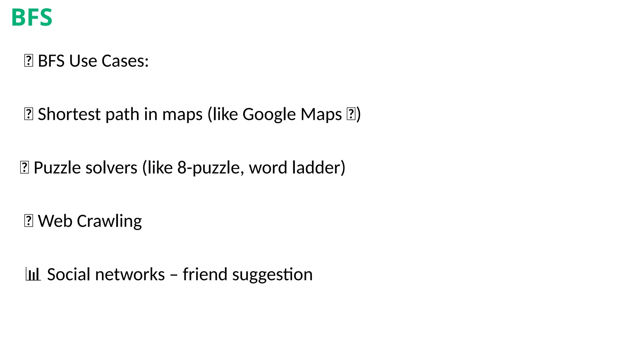 💡 BFS Use Cases:
📍 Shortest path in maps (like Google Maps 🚗)
🧩 Puzzle solvers (like 8-puzzle, word ladder)
🌐 Web Crawling
📊 Social networks – friend suggestion
BFS
 