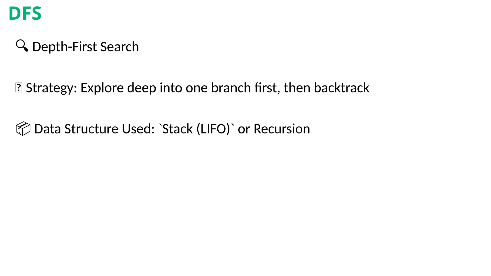 🔍 Depth-First Search
🔁 Strategy: Explore deep into one branch first, then backtrack
📦 Data Structure Used: `Stack (LIFO)` or Recursion
DFS
 