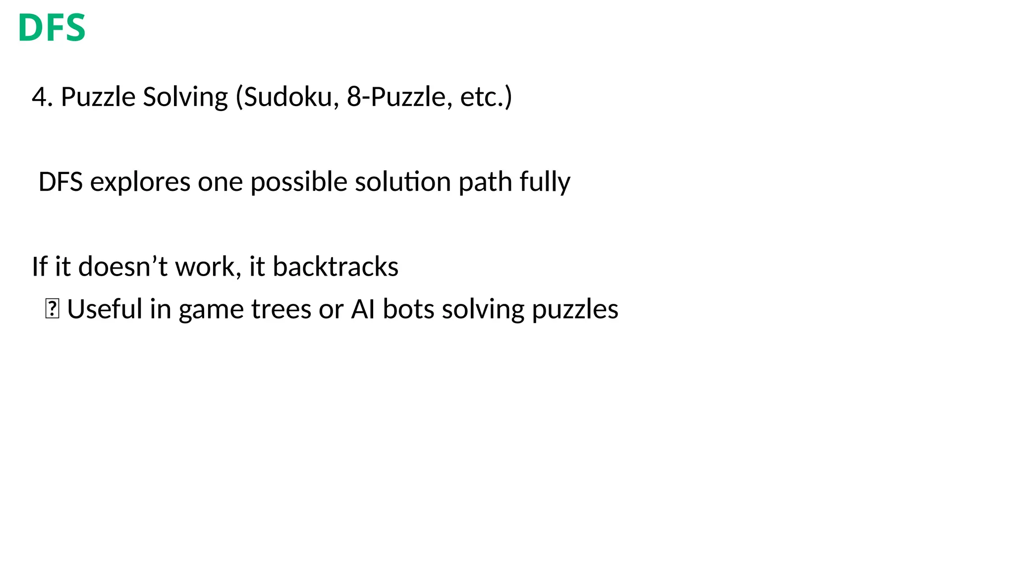 4. Puzzle Solving (Sudoku, 8-Puzzle, etc.)
DFS explores one possible solution path fully
If it doesn’t work, it backtracks
✅ Useful in game trees or AI bots solving puzzles
DFS
 