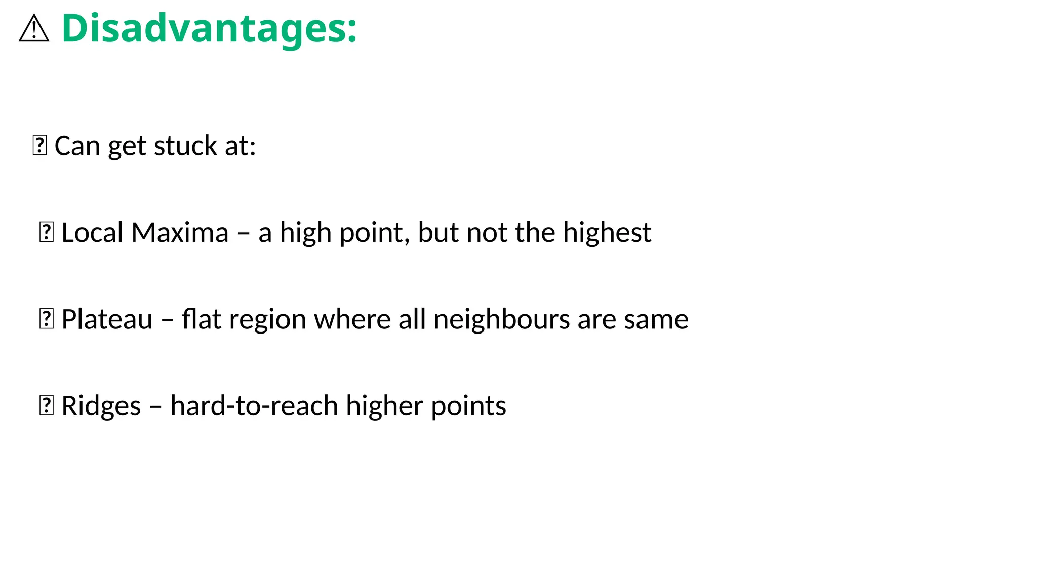 ❌ Can get stuck at:
🧱 Local Maxima – a high point, but not the highest
➖ Plateau – flat region where all neighbours are same
🧩 Ridges – hard-to-reach higher points
⚠️Disadvantages:
 