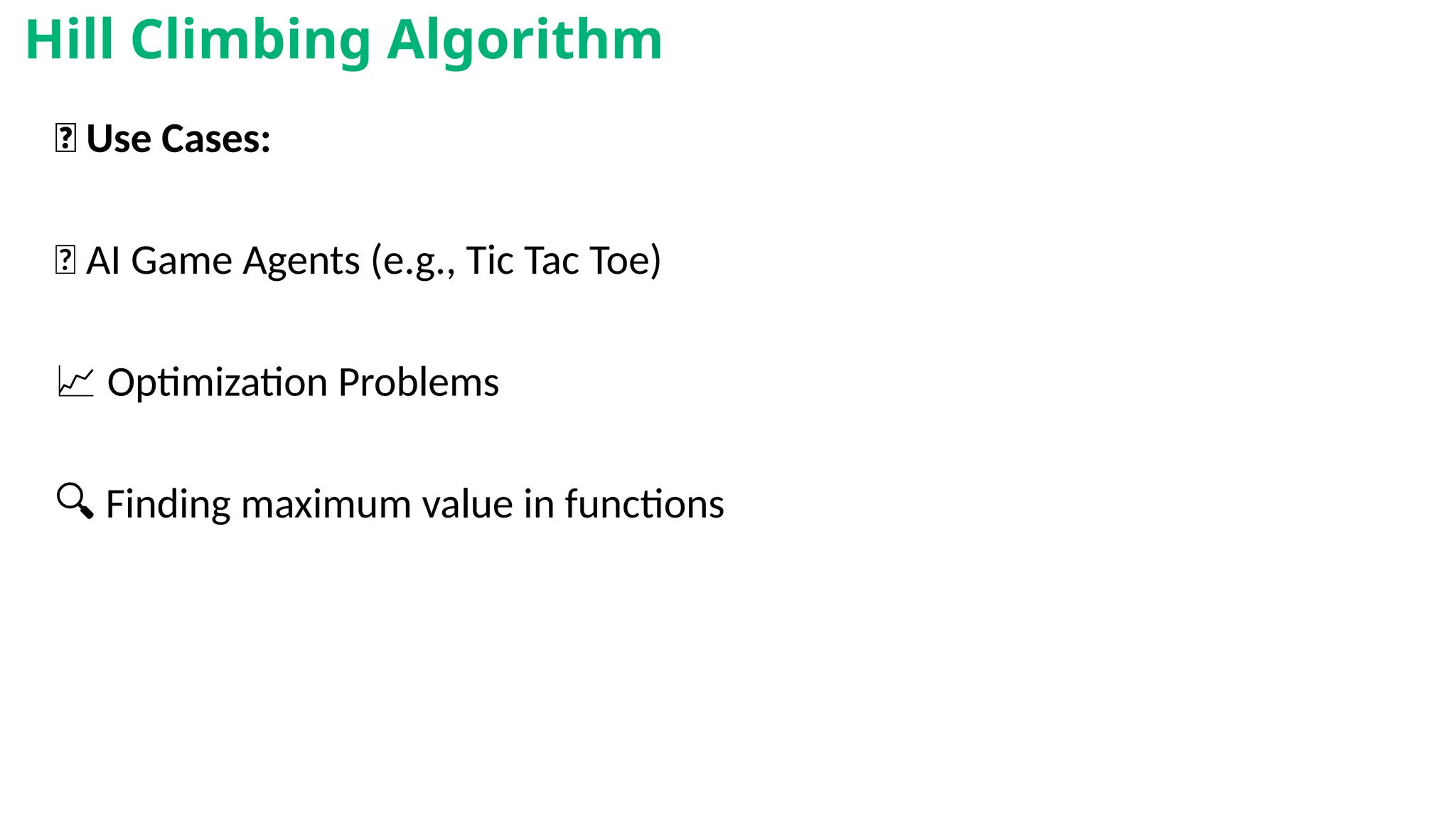 🎯 Use Cases:
🤖 AI Game Agents (e.g., Tic Tac Toe)
📈 Optimization Problems
🔍 Finding maximum value in functions
Hill Climbing Algorithm
 