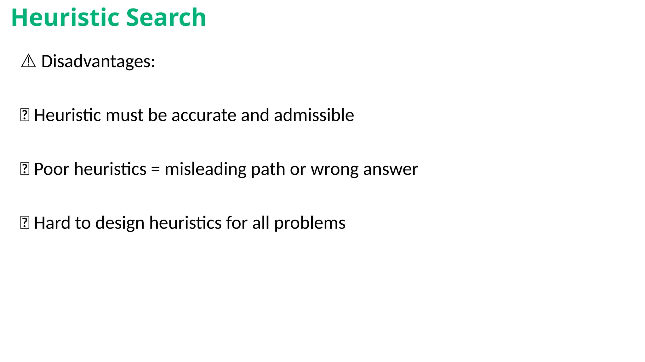 ⚠️Disadvantages:
❌ Heuristic must be accurate and admissible
❌ Poor heuristics = misleading path or wrong answer
❌ Hard to design heuristics for all problems
Heuristic Search
 