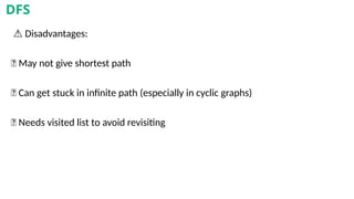 ⚠️Disadvantages:
❌ May not give shortest path
❌ Can get stuck in infinite path (especially in cyclic graphs)
❌ Needs visited list to avoid revisiting
DFS
 