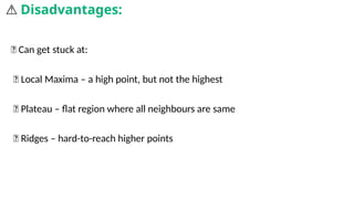 ❌ Can get stuck at:
🧱 Local Maxima – a high point, but not the highest
➖ Plateau – flat region where all neighbours are same
🧩 Ridges – hard-to-reach higher points
⚠️Disadvantages:
 