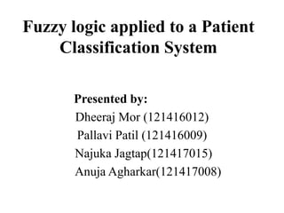 Fuzzy logic applied to a Patient
Classification System
Presented by:
Dheeraj Mor (121416012)
Pallavi Patil (121416009)
Najuka Jagtap(121417015)
Anuja Agharkar(121417008)
 