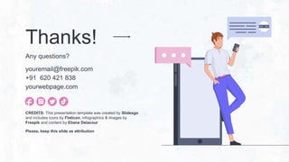 CREDITS: This presentation template was created by Slidesgo
and includes icons by Flaticon, infographics & images by
Freepik and content by Eliana Delacour
Thanks!
Any questions?
youremail@freepik.com
+91 620 421 838
yourwebpage.com
Please, keep this slide as attribution
 