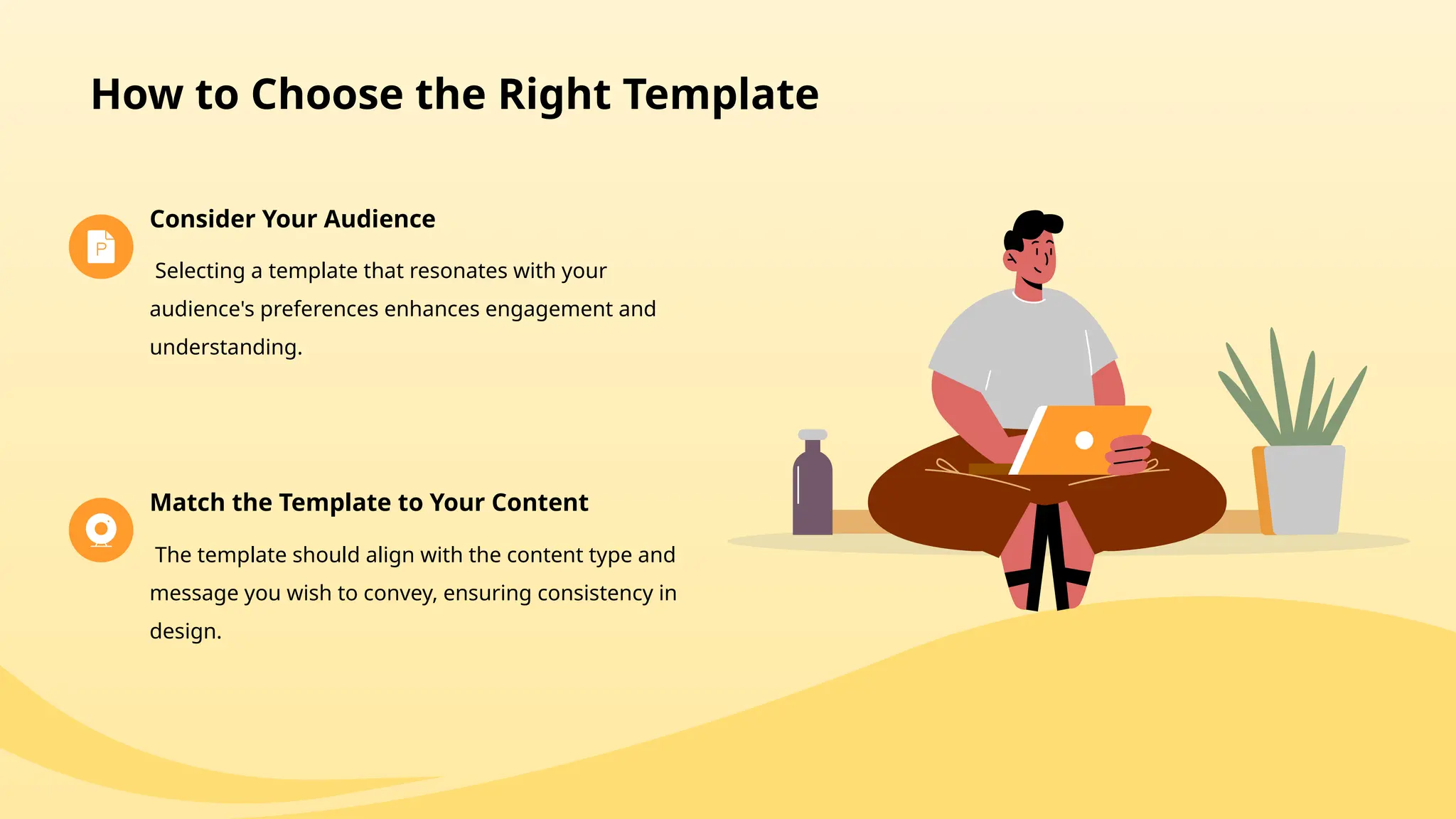 How to Choose the Right Template
Consider Your Audience
Selecting a template that resonates with your
audience's preferences enhances engagement and
understanding.
Match the Template to Your Content
The template should align with the content type and
message you wish to convey, ensuring consistency in
design.
 