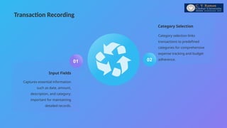 Transaction Recording
Input Fields
Captures essential information
such as date, amount,
description, and category;
important for maintaining
detailed records.
01
Category Selection
Category selection links
transactions to predefined
categories for comprehensive
expense tracking and budget
adherence.
02
 