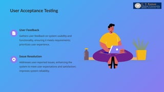 User Acceptance Testing
User Feedback
Gathers user feedback on system usability and
functionality, ensuring it meets requirements;
prioritizes user experience.
Issue Resolution
Addresses user-reported issues, enhancing the
system to meet user expectations and satisfaction;
improves system reliability.
 