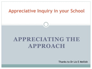 APPRECIATING THE
APPROACH
Appreciative Inquiry in your School
Thanks to Dr Liz E Mellish
 