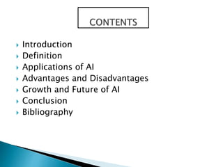  Introduction
 Definition
 Applications of AI
 Advantages and Disadvantages
 Growth and Future of AI
 Conclusion
 B...
