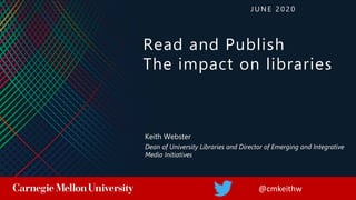 Read and Publish
The impact on libraries
@cmkeithw
Keith Webster
Dean of University Libraries and Director of Emerging and Integrative
Media Initiatives
J U NE 2 0 2 0
 