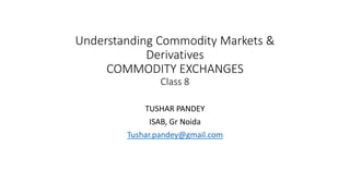 Understanding Commodity Markets &
Derivatives
COMMODITY EXCHANGES
Class 8
TUSHAR PANDEY
ISAB, Gr Noida
Tushar.pandey@gmail.com
 