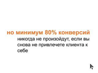 но минимум 80% конверсий
   никогда не произойдут, если вы
   снова не привлечете клиента к
   себе
 