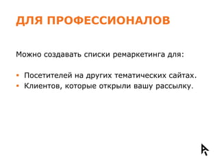 ДЛЯ ПРОФЕССИОНАЛОВ

Можно создавать списки ремаркетинга для:

 Посетителей на других тематических сайтах.
 Клиентов, которые открыли вашу рассылку.
 