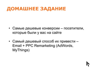 ДОМАШНЕЕ ЗАДАНИЕ



• Самые дешевые конверсии – посетители,
  которые были у вас на сайте

• Самый дешевый способ их привести –
  Email + PPC Remarketing (AdWords,
  MyThings)
 