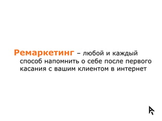Ремаркетинг      – любой и каждый
 способ напомнить о себе после первого
 касания с вашим клиентом в интернет
 