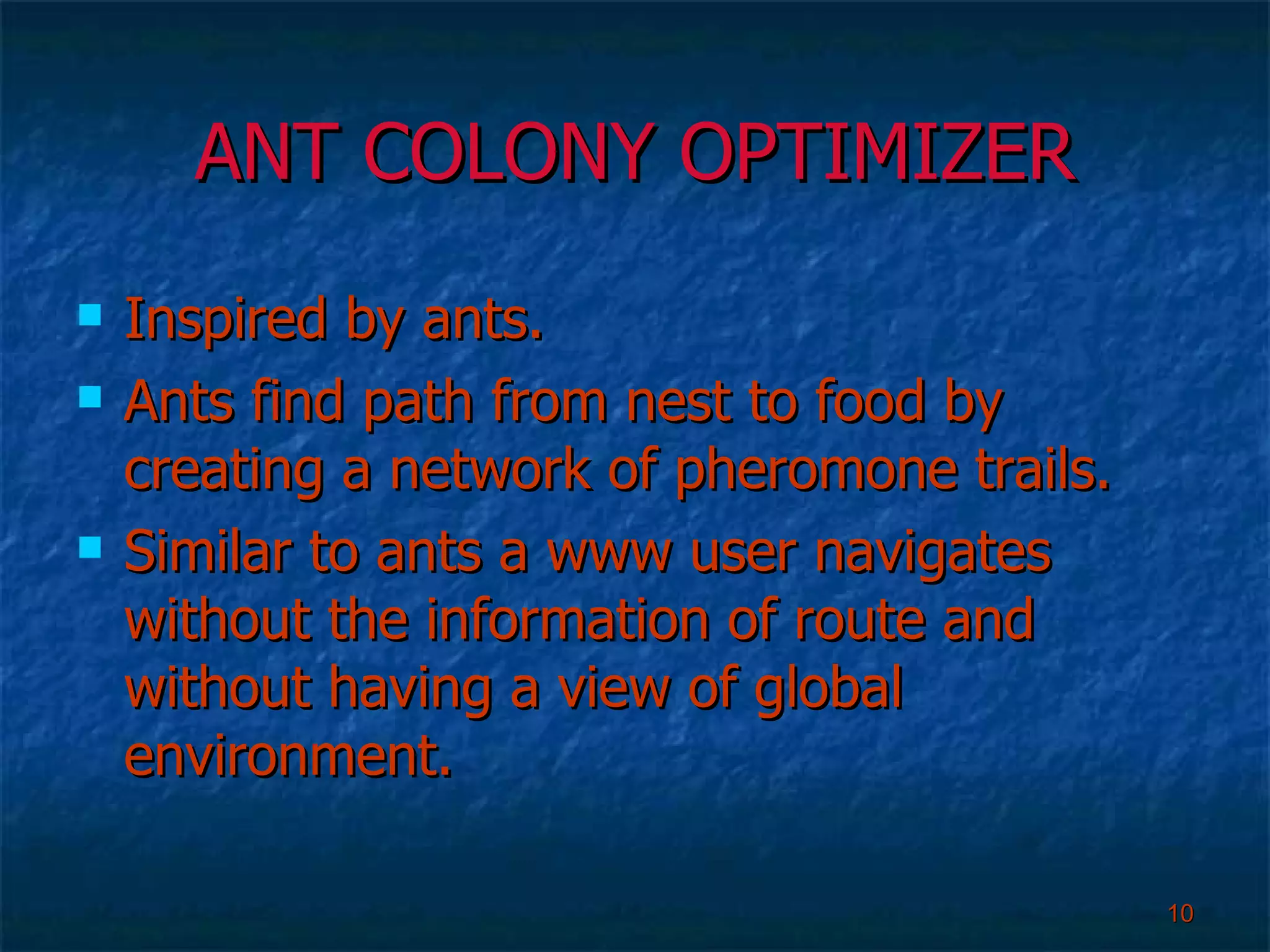 ANT COLONY OPTIMIZER Inspired by ants. Ants find path from nest to food by creating a network of pheromone trails. Similar to ants a www user navigates without the information of route and without having a view of global environment. 