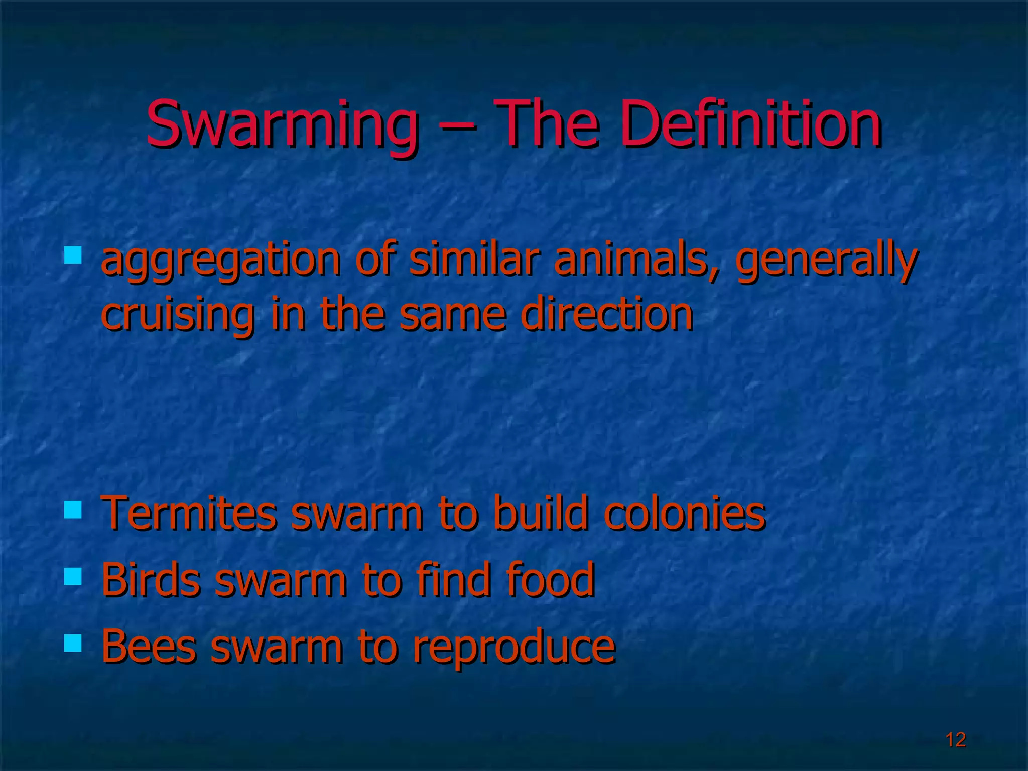 Swarming – The Definition aggregation of similar animals, generally cruising in the same direction Termites swarm to build colonies Birds swarm to find food Bees swarm to reproduce 