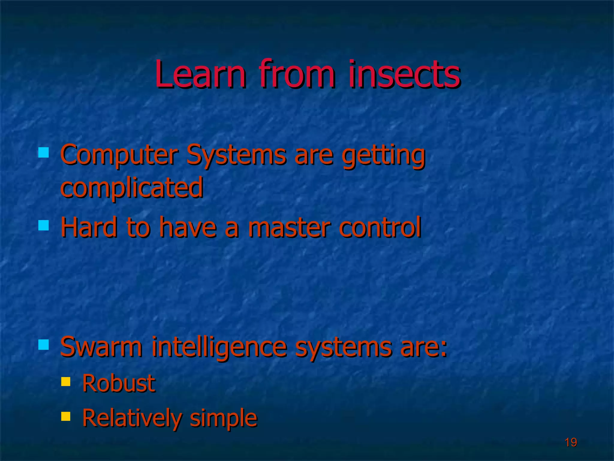 Learn from insects Computer Systems are getting complicated Hard to have a master control Swarm intelligence systems are: Robust Relatively simple 