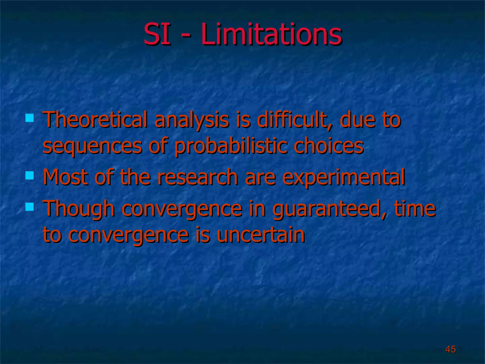 SI - Limitations Theoretical analysis is difficult, due to sequences of probabilistic choices Most of the research are experimental Though convergence in guaranteed, time to convergence is uncertain 