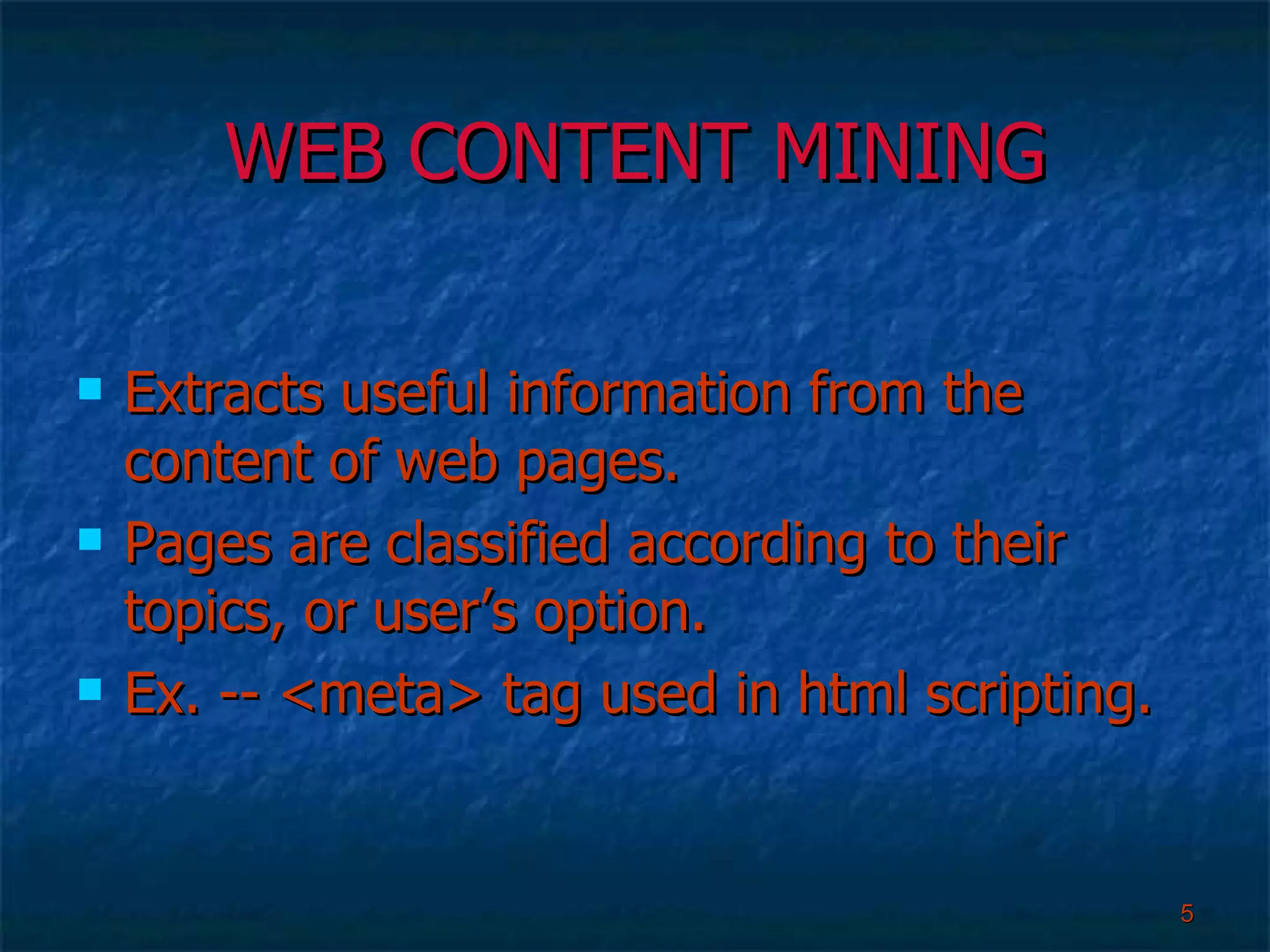 WEB CONTENT MINING Extracts useful information from the content of web pages. Pages are classified according to their topics, or user’s option. Ex. -- <meta> tag used in html scripting. 