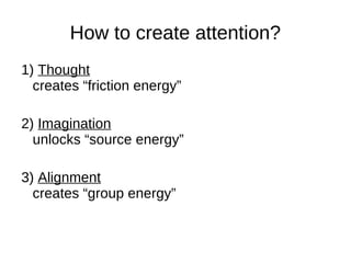 How to create attention?
1) Thought
creates “friction energy”
2) Imagination
unlocks “source energy”
3) Alignment
creates “group energy”
 